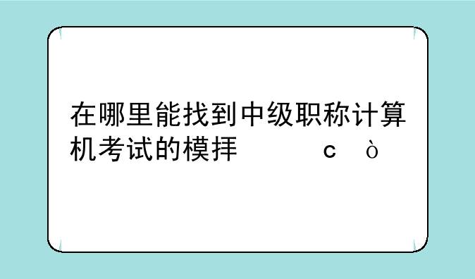 在哪里能找到中级职称计算机考试的模拟题？