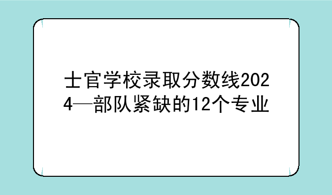 士官学校录取分数线2024—部队紧缺的12个专业