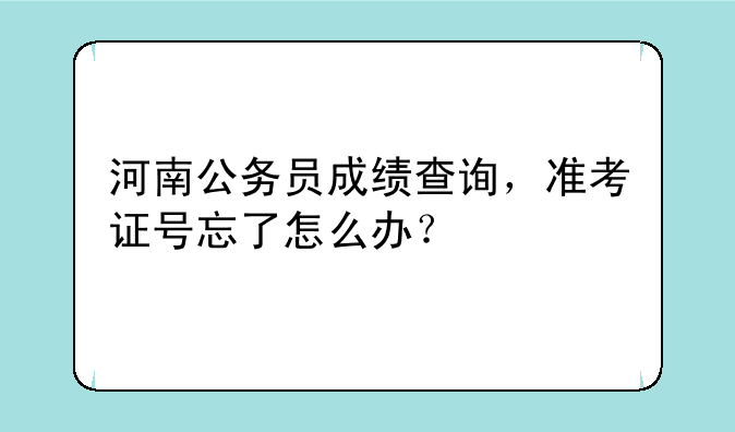 河南公务员成绩查询，准考证号忘了怎么办？