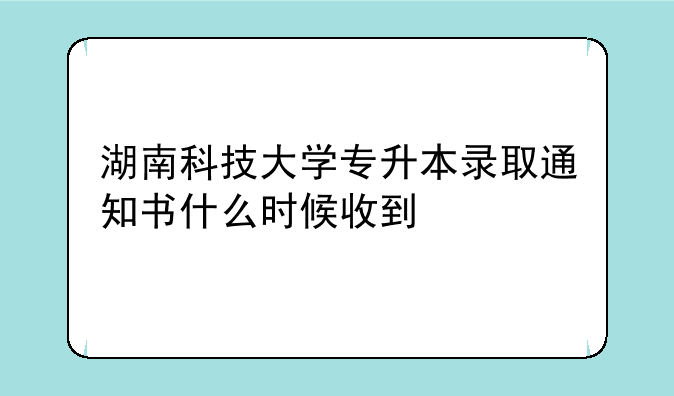 湖南科技大学专升本录取通知书什么时候收到