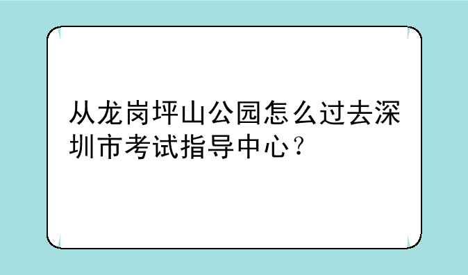 从龙岗坪山公园怎么过去深圳市考试指导中心？