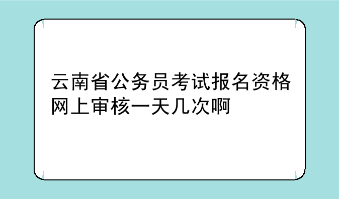 云南省公务员考试报名资格网上审核一天几次啊