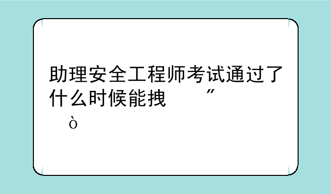 助理安全工程师考试通过了什么时候能拿到证？