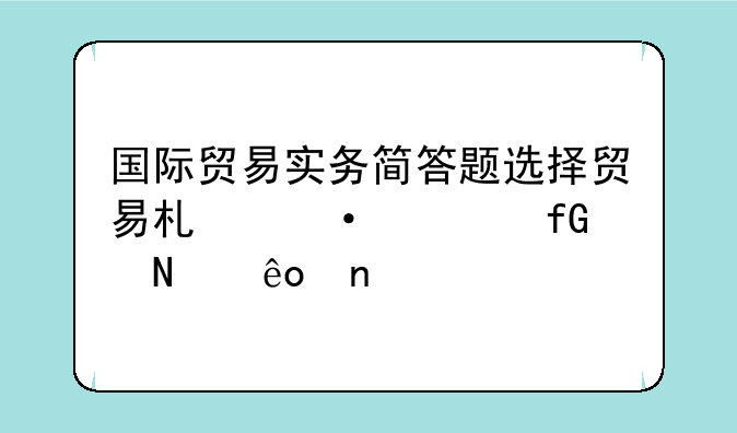 国际贸易实务简答题选择贸易术语考虑哪些因素