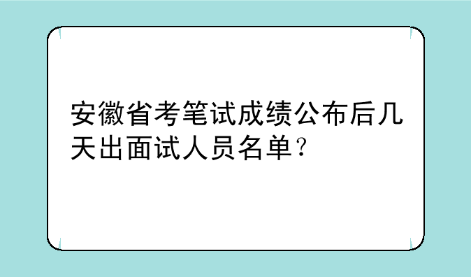 安徽省考笔试成绩公布后几天出面试人员名单？