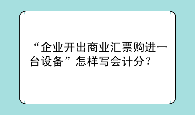“企业开出商业汇票购进一台设备”怎样写会计分？