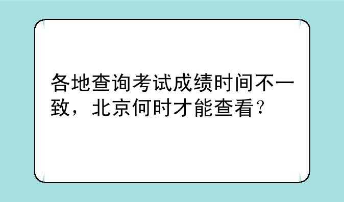 各地查询考试成绩时间不一致，北京何时才能查看？
