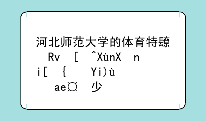 河北师范大学的体育特长生录取分数线大概是多少啊