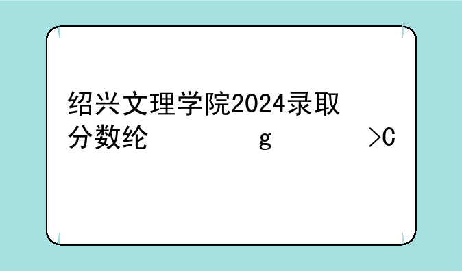 绍兴文理学院2024录取分数线~浙江提前批能报几个学校和专业