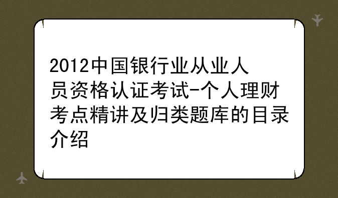 2012中国银行业从业人员资格认证考试-个人理财考点精讲及归类题库的目录介绍