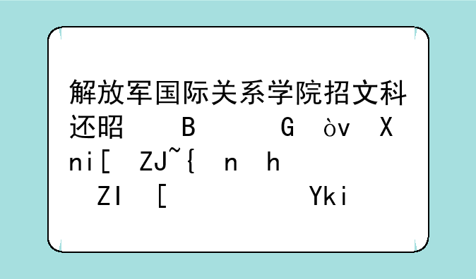 解放军国际关系学院招文科还是理科？分数大约要多少？学校怎么样？