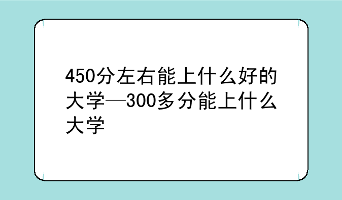 450分左右能上什么好的大学—300多分能上什么大学