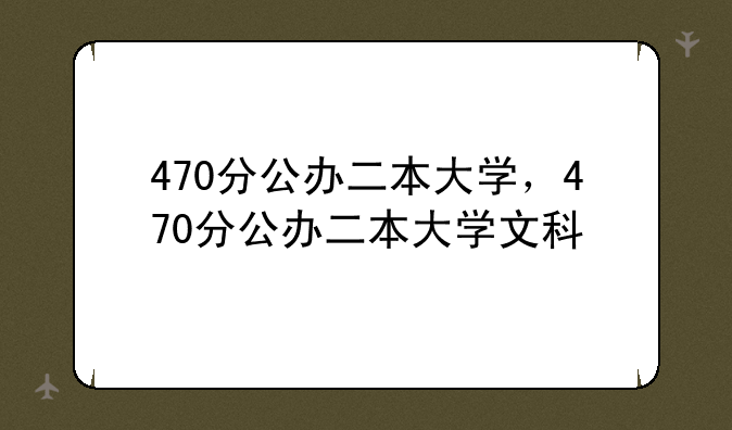 470分公办二本大学，470分公办二本大学文科