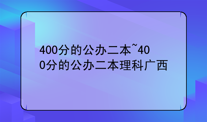 400分的公办二本~400分的公办二本理科广西
