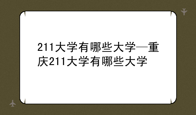 211大学有哪些大学—重庆211大学有哪些大学
