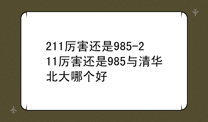 211厉害还是985-211厉害还是985与清华北大哪个好
