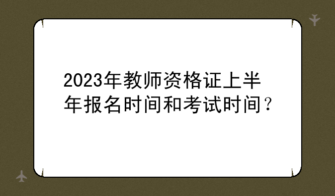 2023年教师资格证上半年报名时间和考试时间？