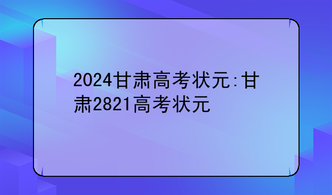 2024甘肃高考状元:甘肃2821高考状元