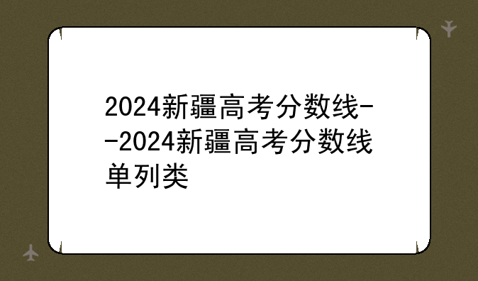 2024新疆高考分数线--2024新疆高考分数线单列类