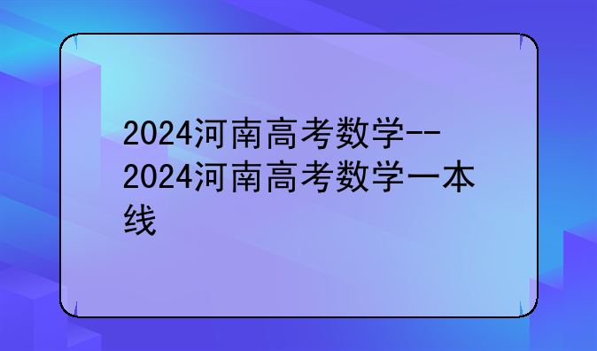2024河南高考数学--2024河南高考数学一本线