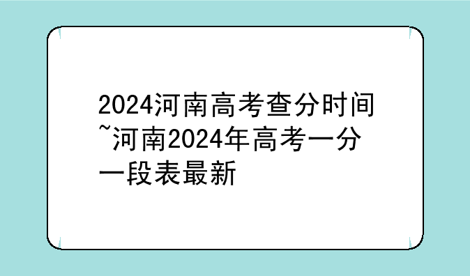 2024河南高考查分时间~河南2024年高考一分一段表最新