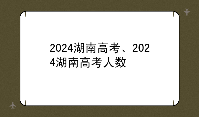 2024湖南高考、2024湖南高考人数