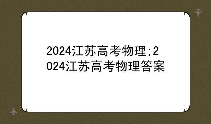 2024江苏高考物理;2024江苏高考物理答案