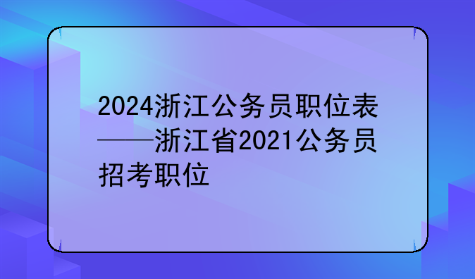 2024浙江公务员职位表——浙江省2021公务员招考职位