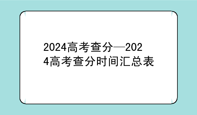 2024高考查分—2024高考查分时间汇总表