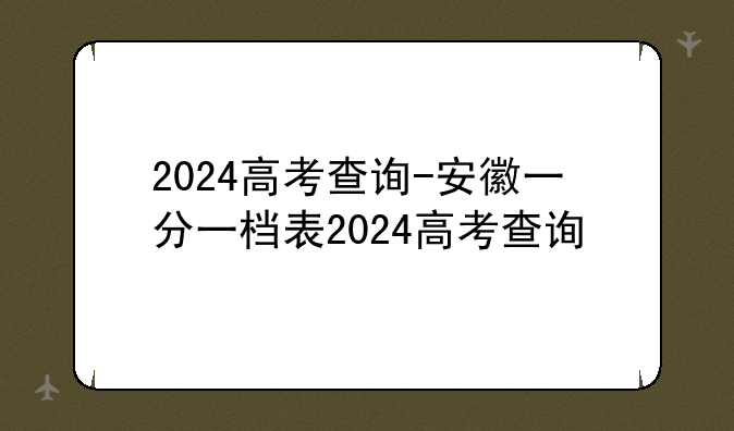 2024高考查询-安徽一分一档表2024高考查询