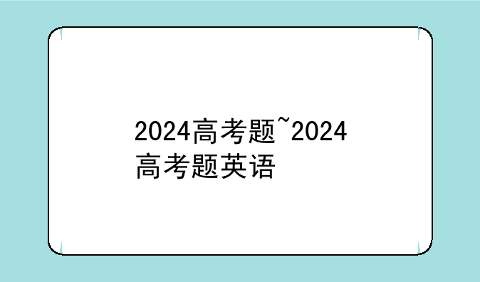 2024高考题~2024高考题英语