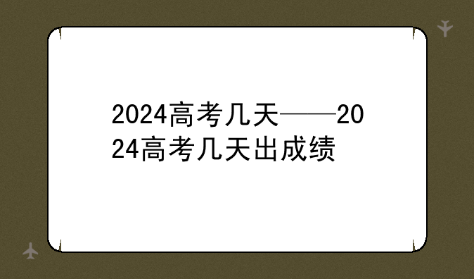 2024高考几天——2024高考几天出成绩