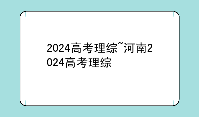 2024高考理综~河南2024高考理综
