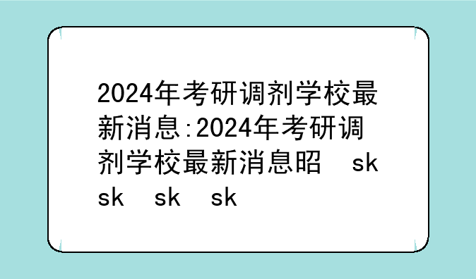 2024年考研调剂学校最新消息:2024年考研调剂学校最新消息是什么
