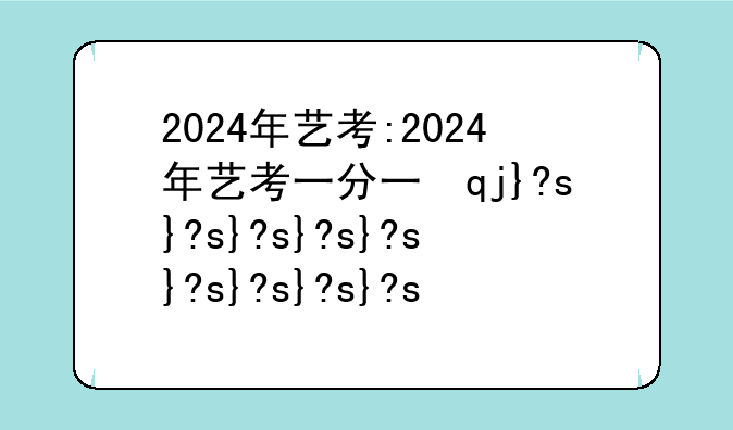 2024年艺考:2024年艺考一分一段表完整版