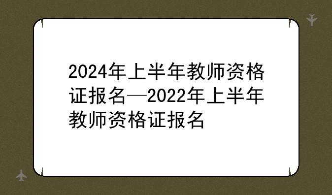 2024年上半年教师资格证报名—2022年上半年教师资格证报名