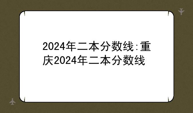 2024年二本分数线:重庆2024年二本分数线
