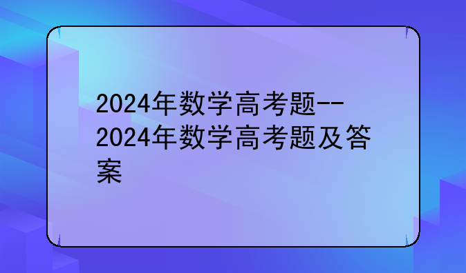 2024年数学高考题--2024年数学高考题及答案