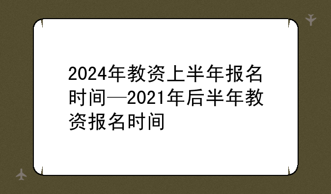 2024年教资上半年报名时间—2021年后半年教资报名时间
