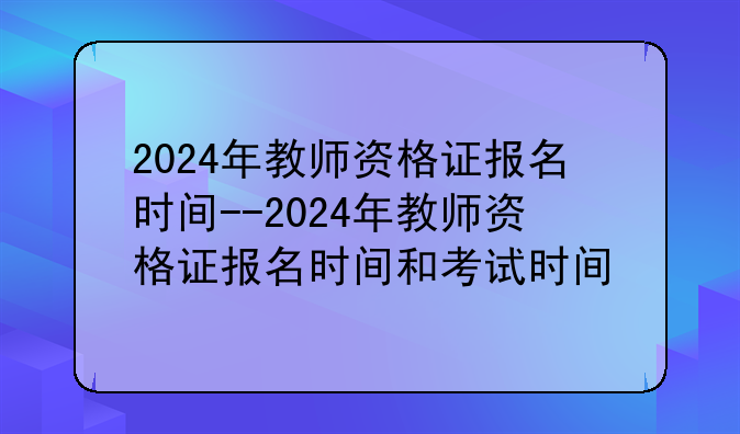 2024年教师资格证报名时间--2024年教师资格证报名时间和考试时间