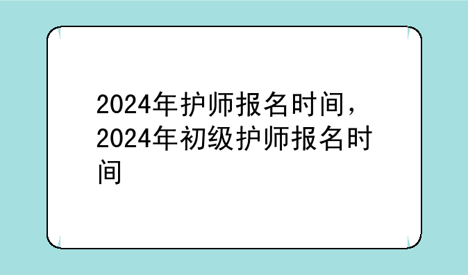 2024年护师报名时间，2024年初级护师报名时间