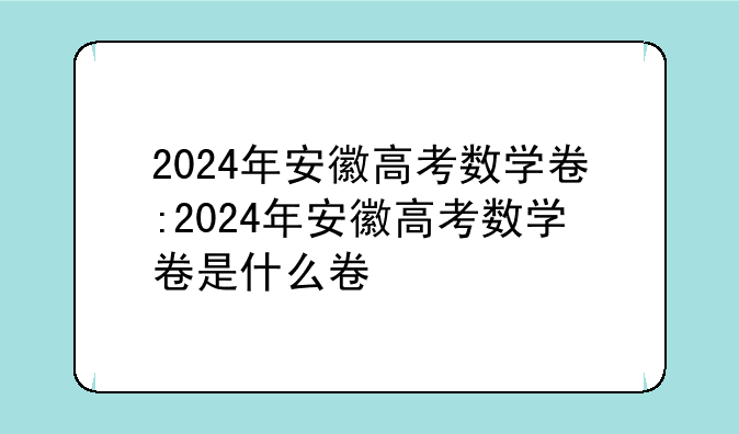 2024年安徽高考数学卷:2024年安徽高考数学卷是什么卷