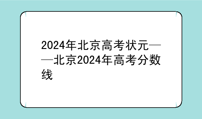 2024年北京高考状元——北京2024年高考分数线
