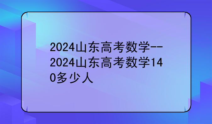 2024山东高考数学--2024山东高考数学140多少人