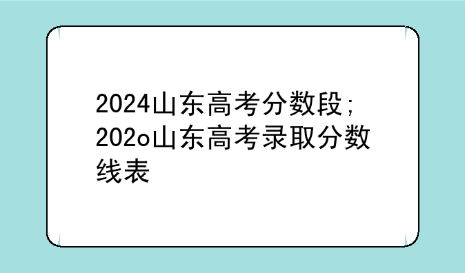 2024山东高考分数段;202o山东高考录取分数线表