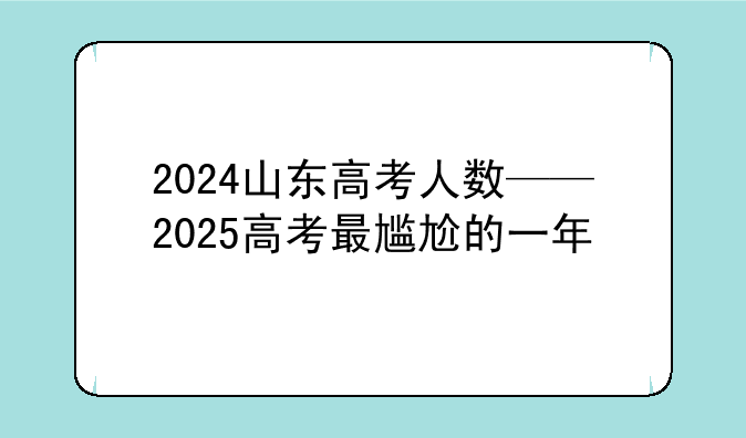 2024山东高考人数——2025高考最尴尬的一年