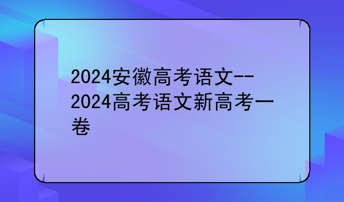 2024安徽高考语文--2024高考语文新高考一卷