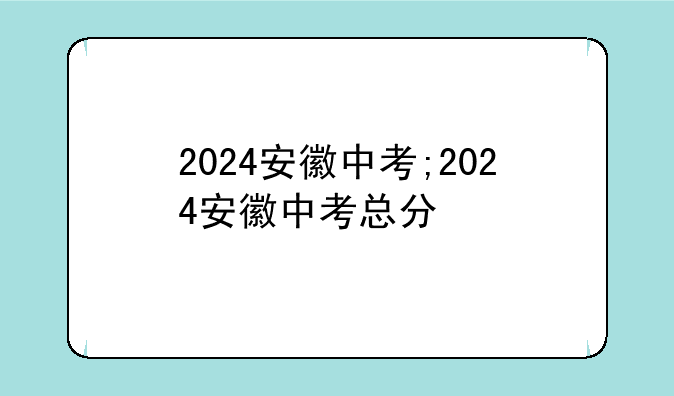 2024安徽中考;2024安徽中考总分