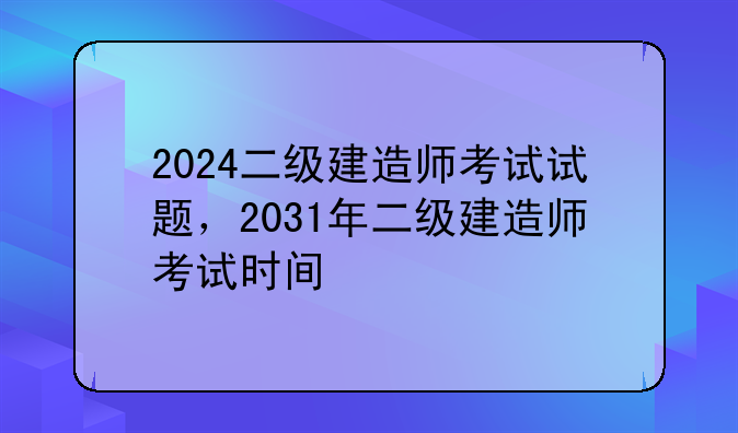 2024二级建造师考试试题，2031年二级建造师考试时间