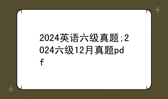 2024英语六级真题;2024六级12月真题pdf